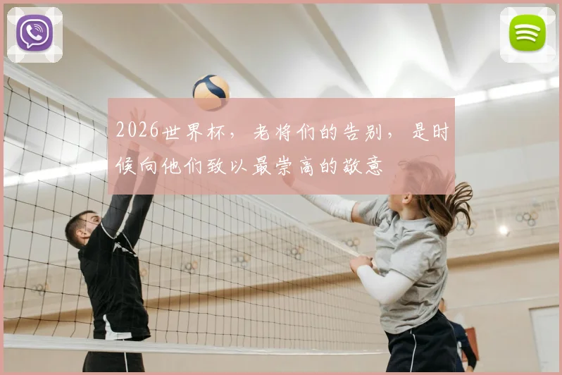 2026世界杯，老将们的告别，是时候向他们致以最崇高的敬意