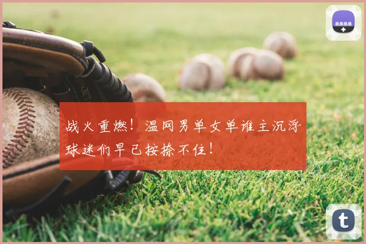 战火重燃！温网男单女单谁主沉浮球迷们早已按捺不住！