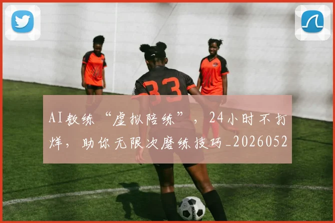 AI教练“虚拟陪练”，24小时不打烊，助你无限次磨练技巧_20260529145541