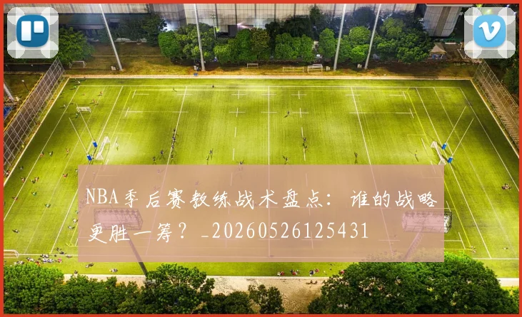 NBA季后赛教练战术盘点：谁的战略更胜一筹？_20260526125431