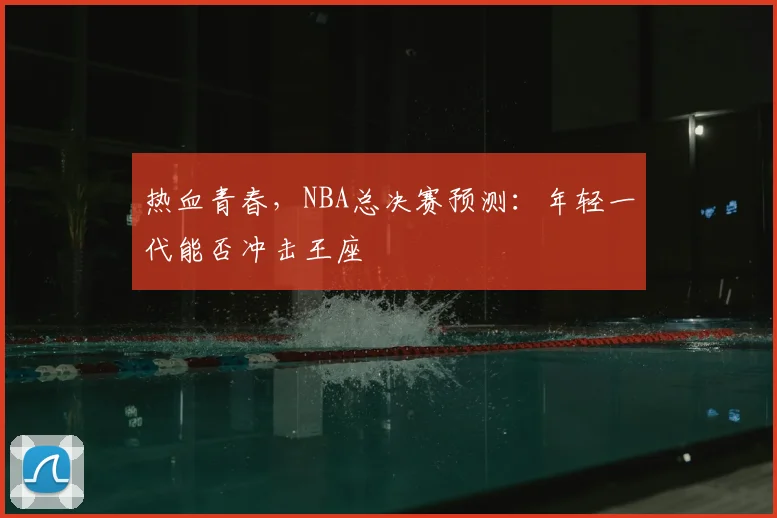 热血青春，NBA总决赛预测：年轻一代能否冲击王座