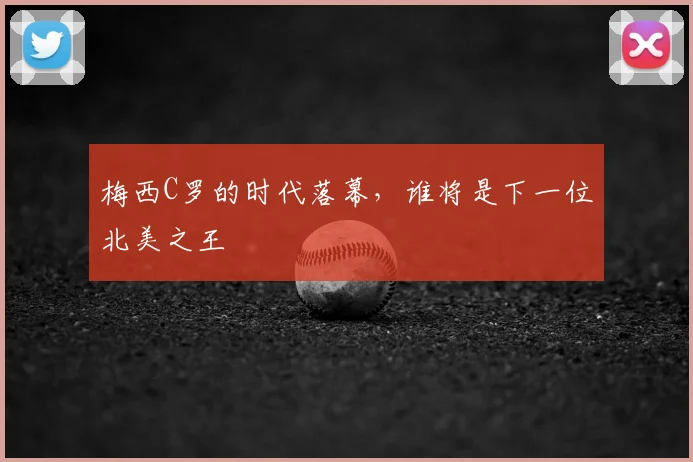 梅西C罗的时代落幕，谁将是下一位北美之王