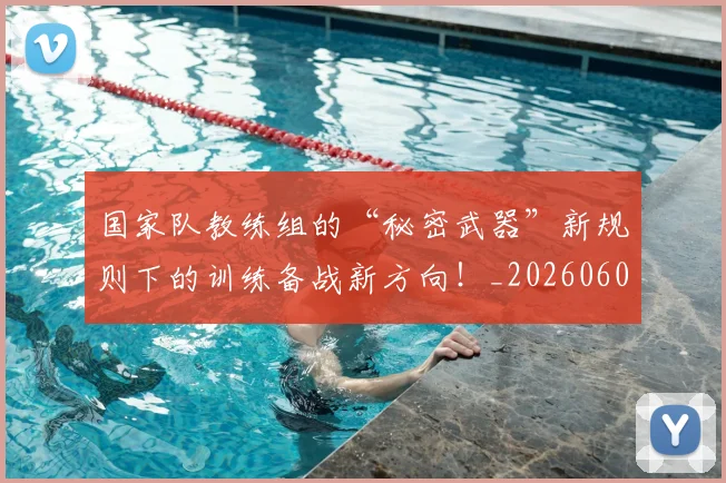 国家队教练组的“秘密武器”新规则下的训练备战新方向！_20260604144336