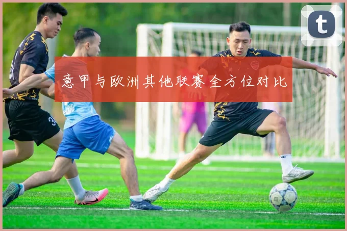 意甲与欧洲其他联赛全方位对比
