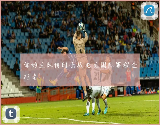 你的主队何时出战电竞国际赛程全指南!