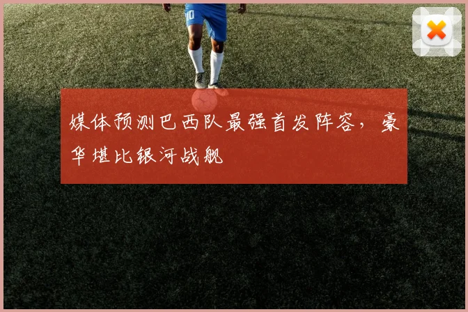 媒体预测巴西队最强首发阵容，豪华堪比银河战舰
