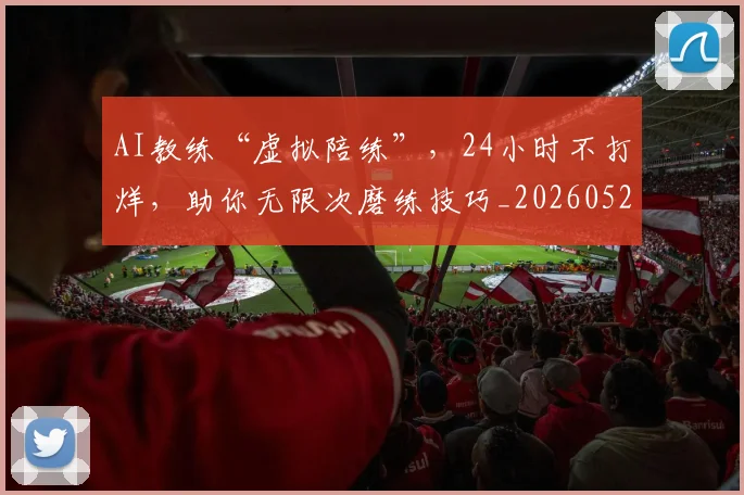 AI教练“虚拟陪练”，24小时不打烊，助你无限次磨练技巧_20260529145541