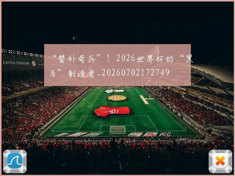 “替补奇兵”！2026世界杯的“黑马”制造者_20260702172749