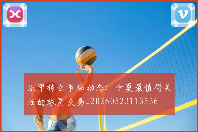 法甲转会市场动态：今夏最值得关注的球员交易_20260523113536