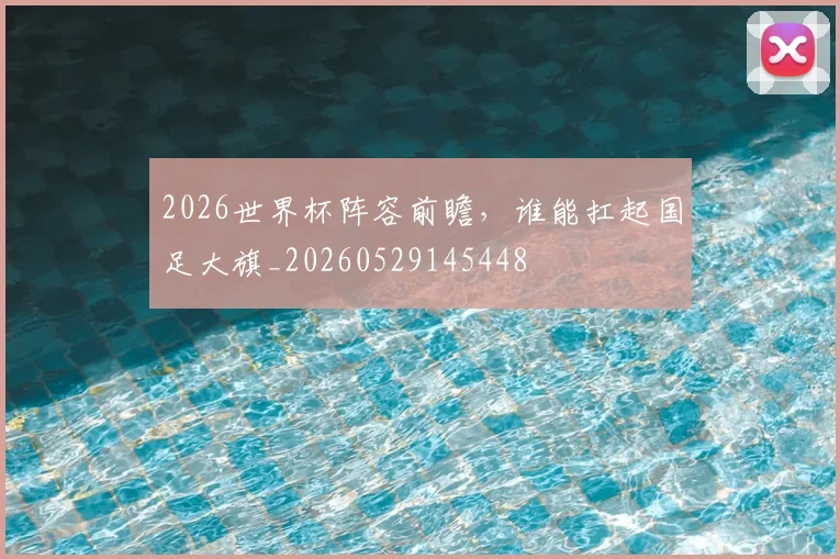 2026世界杯阵容前瞻，谁能扛起国足大旗_20260529145448
