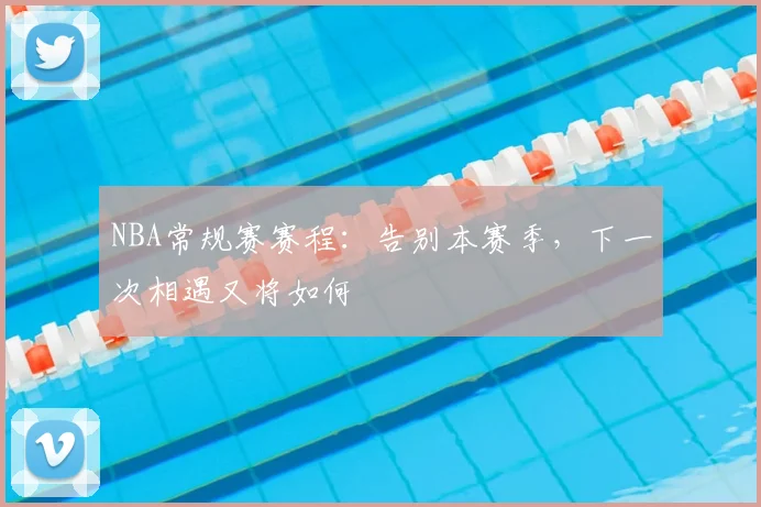 NBA常规赛赛程：告别本赛季，下一次相遇又将如何