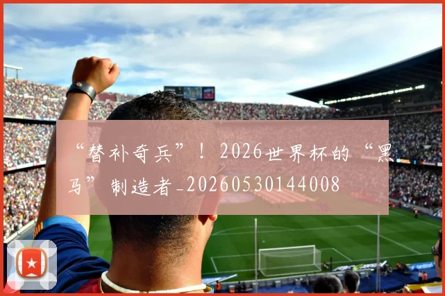 “替补奇兵”！2026世界杯的“黑马”制造者_20260530144008