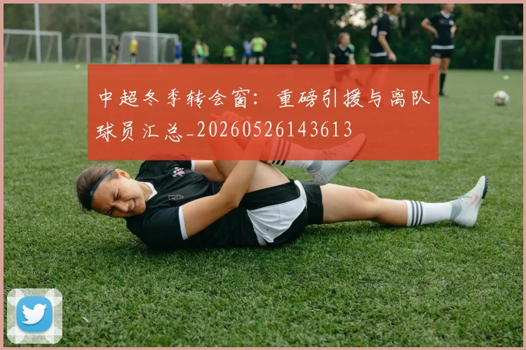 中超冬季转会窗：重磅引援与离队球员汇总_20260526143613