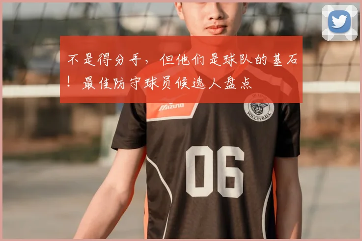 不是得分手,但他们是球队的基石!最佳防守球员候选人盘点