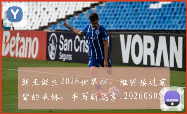 新王诞生2026世界杯，谁将接过前辈的衣钵，书写新篇章_20260605181437