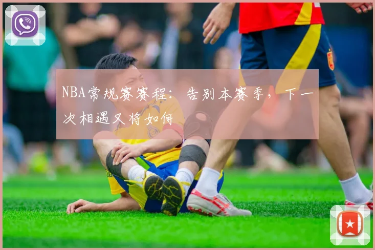 NBA常规赛赛程：告别本赛季，下一次相遇又将如何