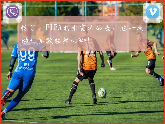 惊了！FIFA电竞官方公告，这一改动让无数粉丝心碎！