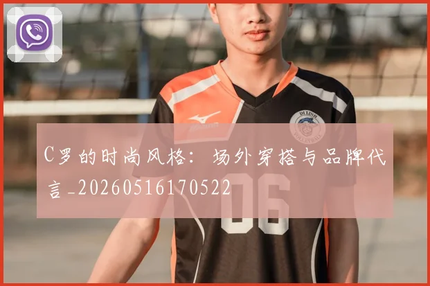 C罗的时尚风格：场外穿搭与品牌代言_20260516170522