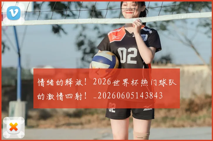情绪的释放！2026世界杯热门球队的激情四射！_20260605143843