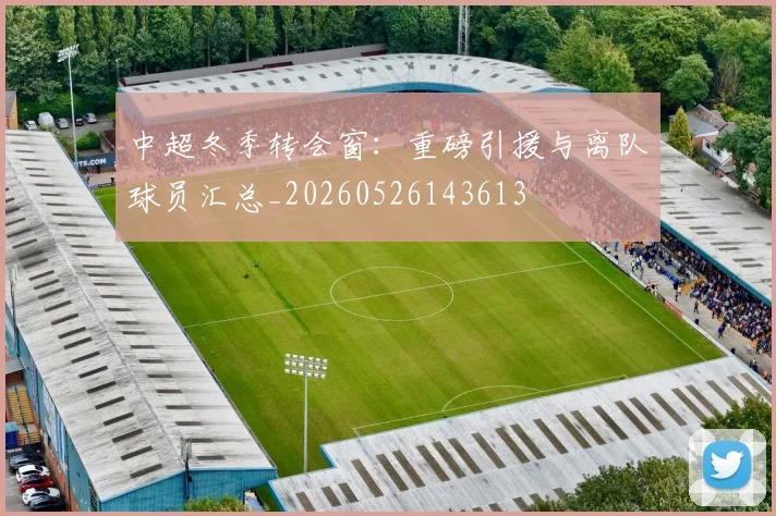中超冬季转会窗：重磅引援与离队球员汇总_20260526143613