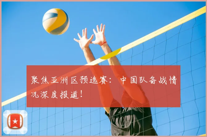 聚焦亚洲区预选赛：中国队备战情况深度报道！
