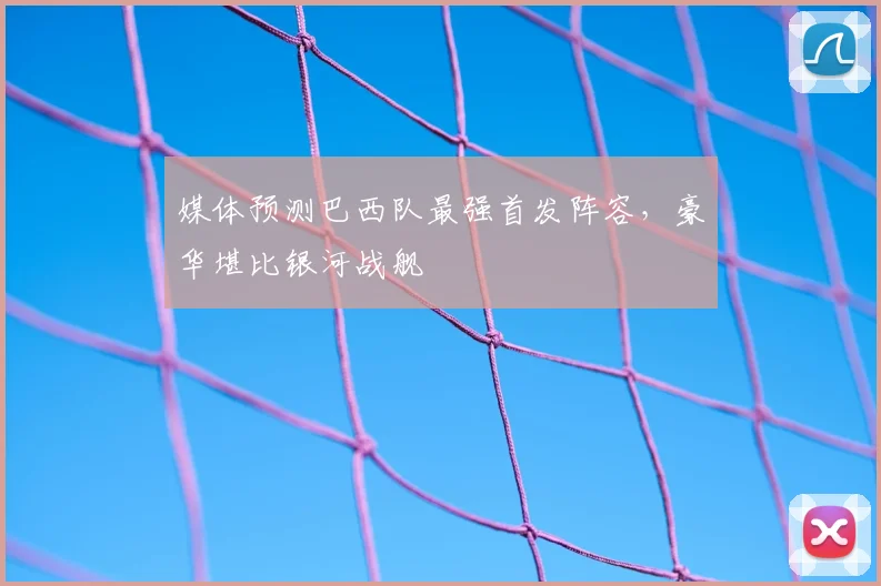媒体预测巴西队最强首发阵容，豪华堪比银河战舰