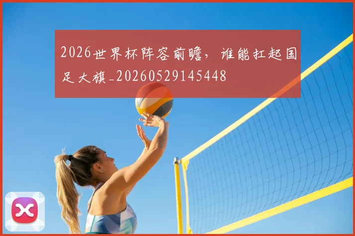 2026世界杯阵容前瞻，谁能扛起国足大旗_20260529145448