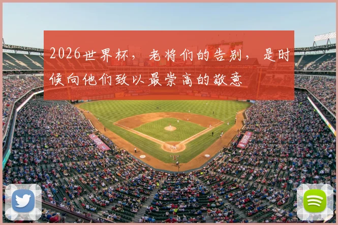 2026世界杯,老将们的告别,是时候向他们致以最崇高的敬意