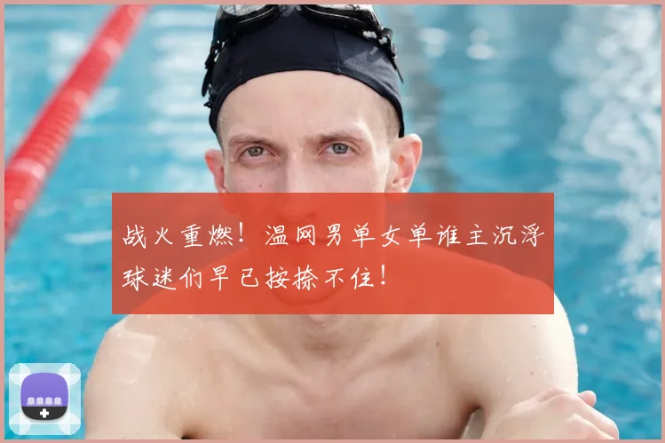 战火重燃！温网男单女单谁主沉浮球迷们早已按捺不住！