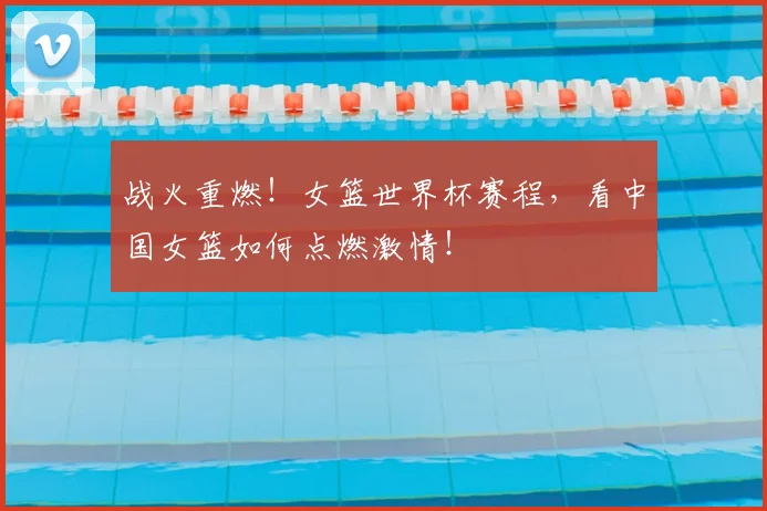 战火重燃！女篮世界杯赛程，看中国女篮如何点燃激情！