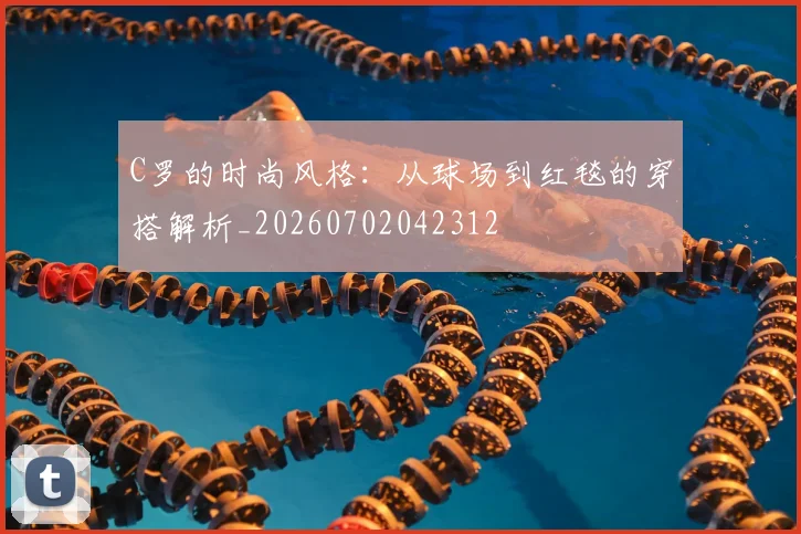 C罗的时尚风格：从球场到红毯的穿搭解析_20260702042312