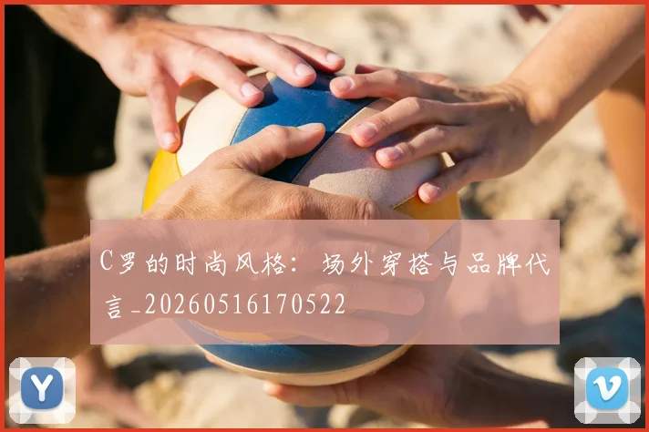 C罗的时尚风格：场外穿搭与品牌代言_20260516170522