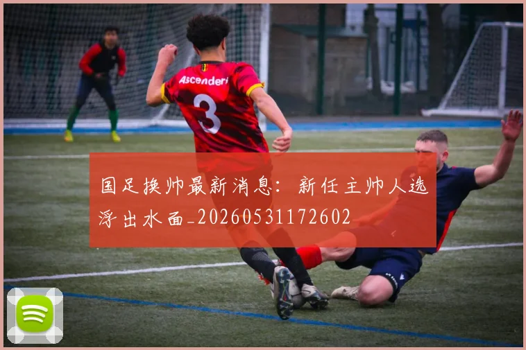 国足换帅最新消息：新任主帅人选浮出水面_20260531172602