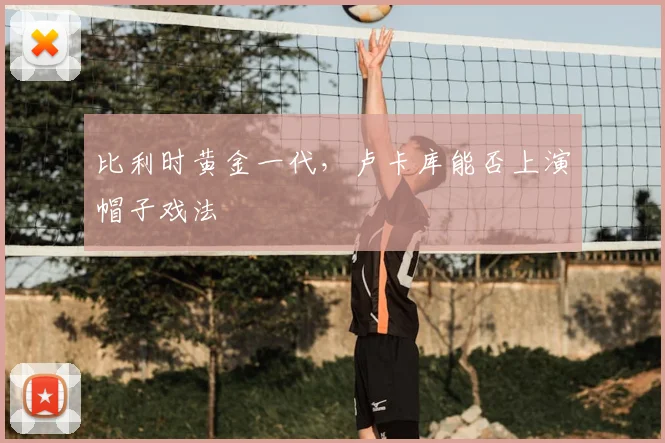 比利时黄金一代，卢卡库能否上演帽子戏法