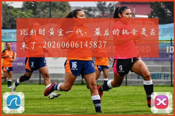 比利时黄金一代，最后的机会是否来了_20260606145837
