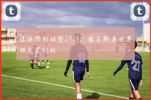 媒体预测福登2026：能否跻身世界级巨星行列