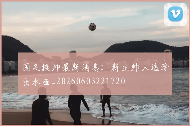 国足换帅最新消息：新主帅人选浮出水面_20260603221720