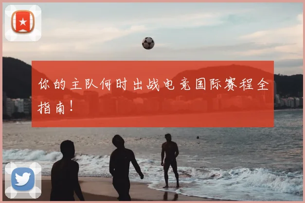 你的主队何时出战电竞国际赛程全指南！
