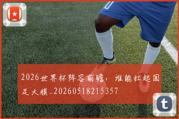 2026世界杯阵容前瞻，谁能扛起国足大旗_20260518215357