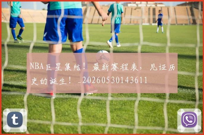 NBA巨星集结！最新赛程表，见证历史的诞生！_20260530143611