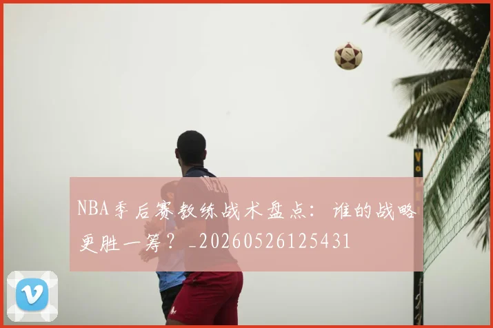 NBA季后赛教练战术盘点：谁的战略更胜一筹？_20260526125431