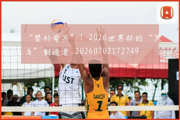 “替补奇兵”！2026世界杯的“黑马”制造者_20260702172749