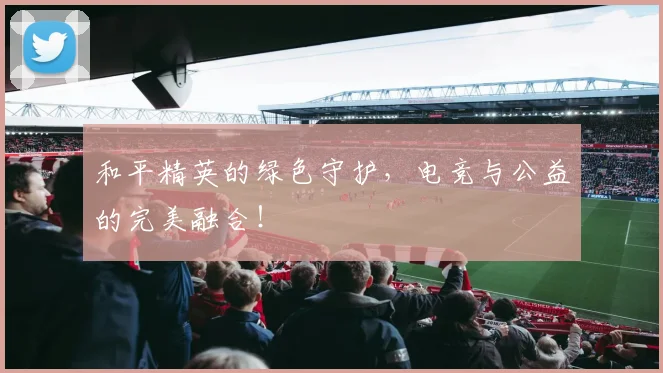 和平精英的绿色守护,电竞与公益的完美融合!