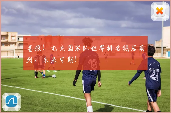 喜报！电竞国家队世界排名稳居前列，未来可期！