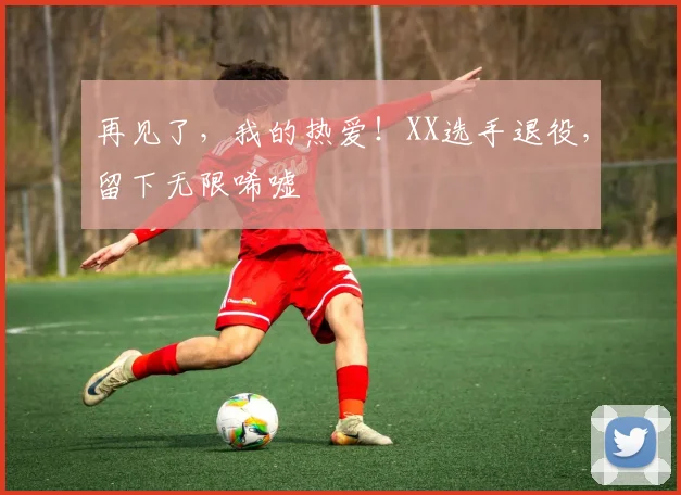 再见了，我的热爱！XX选手退役，留下无限唏嘘
