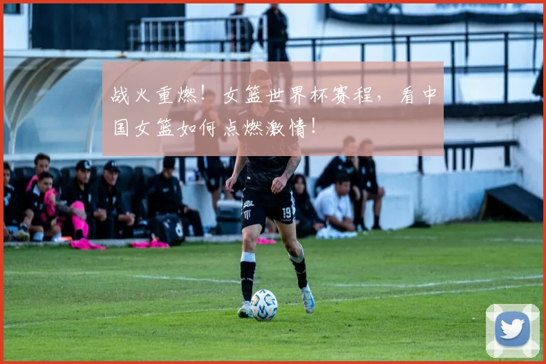 战火重燃！女篮世界杯赛程，看中国女篮如何点燃激情！
