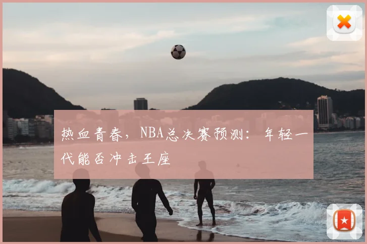 热血青春，NBA总决赛预测：年轻一代能否冲击王座