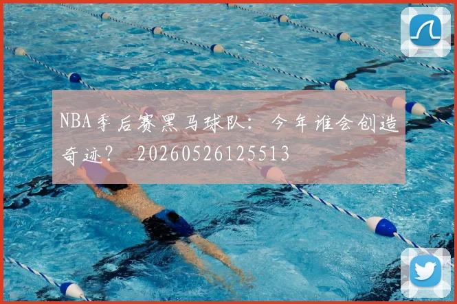 NBA季后赛黑马球队：今年谁会创造奇迹？_20260526125513