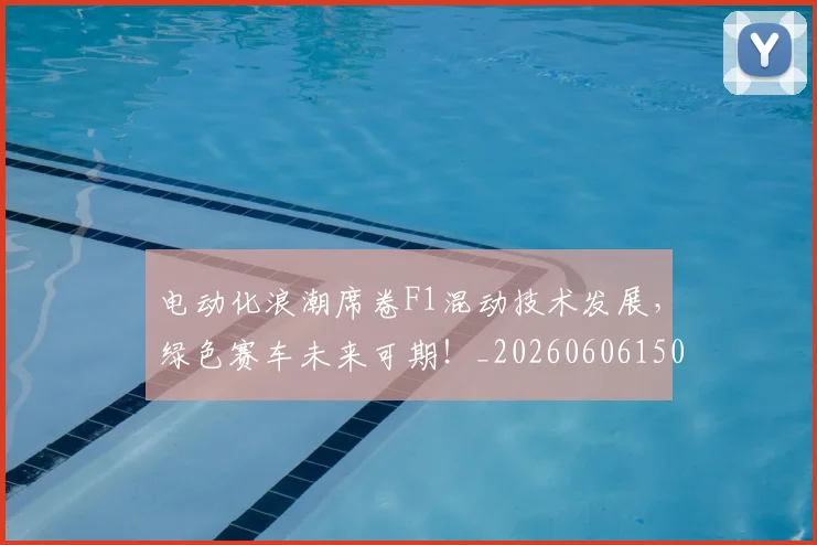 电动化浪潮席卷F1混动技术发展，绿色赛车未来可期！_20260606150149