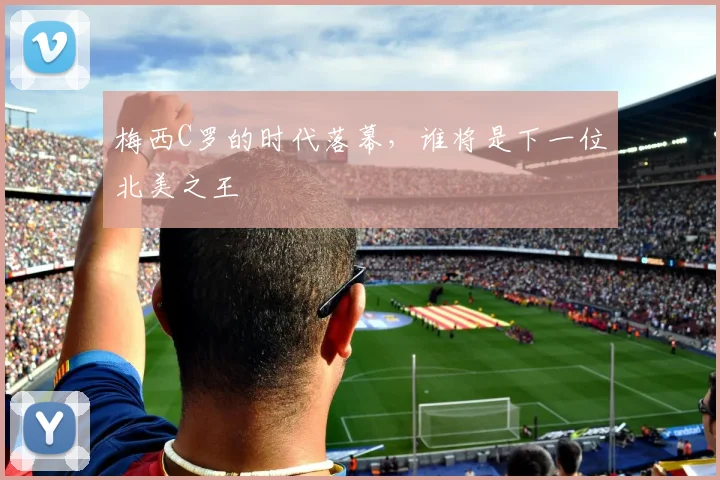 梅西C罗的时代落幕，谁将是下一位北美之王